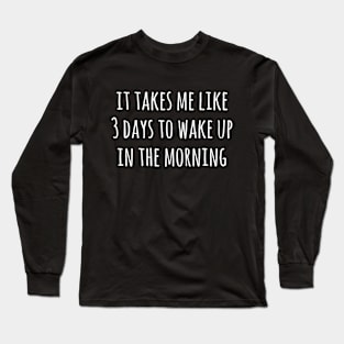 It takes me like 3 days to wake up in the morning Long Sleeve T-Shirt